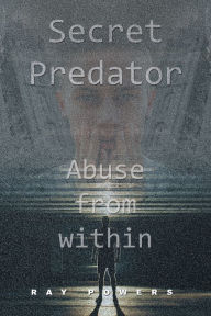 Title: Secret Predator: Abuse from Within, Author: Ray Powers