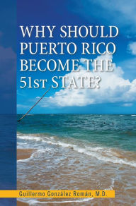 Title: Why Should Puerto Rico Become the 51St State?, Author: Guillermo González Román M.D.