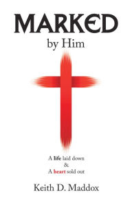 Title: Marked by Him: A Life Laid Down & a Heart Sold Out, Author: Keith D. Maddox