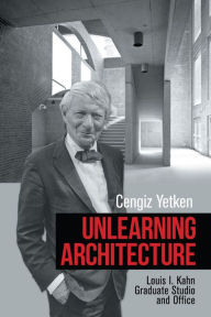 Title: Unlearning Architecture: Louis I. Kahn Graduate Studio and Office, Author: Cengiz Yetken