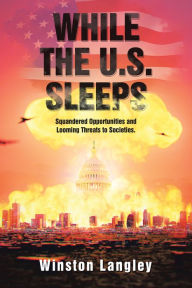 Title: While the U.S. Sleeps: Squandered Opportunities and Looming Threats to Societies., Author: Winston Langley