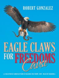 Title: Eagle Claws for Freedoms Cause: (A Collection of American Poems on Draining the Swamp) Hint: Mask Not Required.), Author: Robert Gonzalez