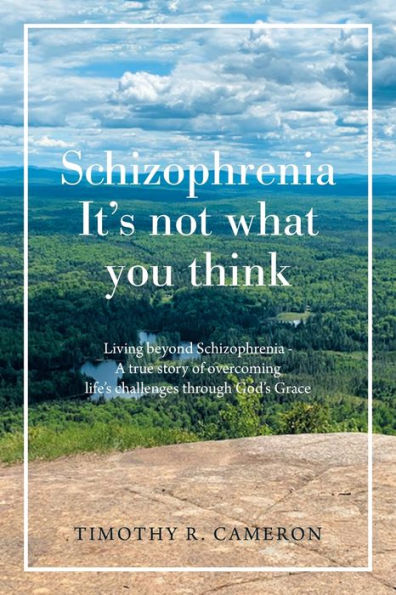 Schizophrenia - It's Not What You Think: Living Beyond a True Story of Overcoming Life's Challenges Through God's Grace