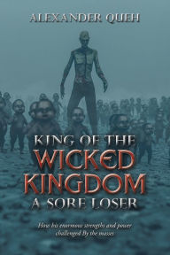Title: King of the Wicked Kingdom a Sore Loser: How His Enormous Strengths and Power Challenged by the Masses, Author: Alexander Queh