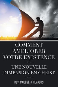 Title: Comment Ameliorer Votre Existence: Une Nouvelle Dimension En Christ, Author: Rev. Molege J. Claveus