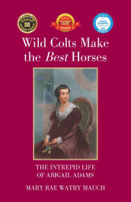 Title: Wild Colts Make the Best Horses: The Intrepid Life of Abigail Adams, Author: Mary Rae Watry Mauch