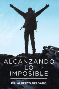 Title: Alcanzando Lo Imposible, Author: Dr. Alberto Delgado