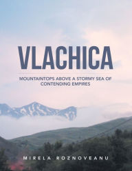 Title: Vlachica: Mountaintops Above a Stormy Sea of Contending Empires, Author: Mirela Roznoveanu