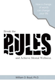 Title: Break the Rules: And Achieve Mental Wellness, Author: William D. Boyd Ph.D.