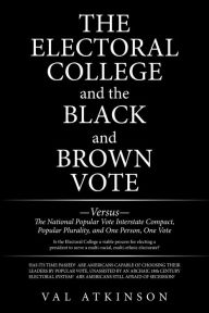 Title: The Electoral College and the Black and Brown Vote: Versus the National Popular Vote Interstate Compact, Popular Plurality, and One Person, One Vote, Author: Val Atkinson