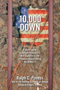 Title: 10,000 Down: A Short Tale of American Prisoners of War Captured in the Philippine Islands During World War Ii, Author: Ralph C Poness