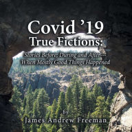 Title: Covid '19 True Fictions:: Stories Before; During and After--- When Mostly Good Things Happened, Author: James Andrew Freeman