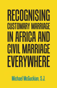 Title: Recognising Customary Marriage in Africa and Civil Marriage Everywhere, Author: Michael McGuckian S.J.
