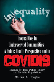 Title: Inequalities in Underserved Communities- a Public Health Perspective and in Covid19: Impact of Bad Public Policy on Certain Population, Author: Chuks A. Iregbu