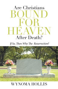 Title: Are Christians Bound for Heaven After Death?: If So, Then Why the Resurrection?, Author: Wynoma Hollis