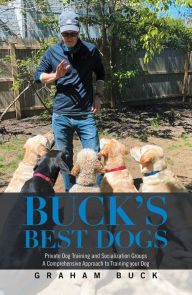 Title: Buck's Best Dogs: Private Dog Training and Socialization Groups a Comprehensive Approach to Training Your Dog, Author: Graham Buck