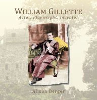 Title: William Gillette: Actor, Playwright, Inventor, Author: Alison Berger