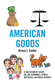 Title: American Goods: A Collection of Essays on Law, Economics, Sports, Nostalgia, and Public Interest, Author: Bruce J. Cooke