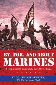 Title: By, For, and About Marines: A Book of Notable Quotes of the U. S. Marine Corps., Author: Lt Col Sidney Atwater US Marine Corps