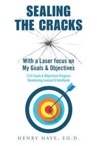 Title: Sealing the Cracks: With a Laser Focus on My Goals & Objectives, Author: Henry Haye Ed. D.