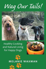 Title: Wag Our Tails!: Healthy Cooking and Natural Living for Happy Dogs, Author: Melanie Waxman