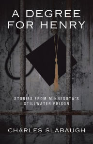 Title: A Degree for Henry: Stories from Minnesota's Stillwater Prison, Author: Charles Slabaugh