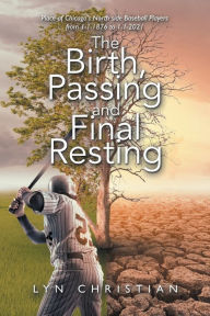 Title: The Birth, Passing and Final Resting Place of Chicago's North Side Baseball Players from 1-1-1876 to 1-1-2021, Author: Lyn Christian