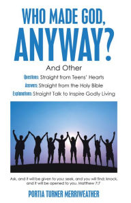 Title: Who Made God, Anyway?: And Other Questions: Straight from Teens' Hearts Answers: Straight from the Holy Bible Explanations: Straight Talk to Inspire Godly Living, Author: Portia Turner Merriweather