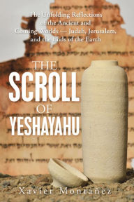 Title: The Scroll of Yeshayahu: The Unfolding Reflections of the Ancient and Coming Worlds - Judah, Jerusalem, and the Ends of the Earth, Author: Xavier Montañez