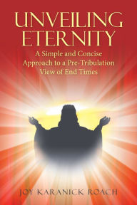 Title: Unveiling Eternity: A Simple and Concise Approach to a Pre-Tribulation View of End Times, Author: Joy Karanick Roach