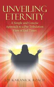 Title: Unveiling Eternity: A Simple and Concise Approach to a Pre-Tribulation View of End Times, Author: Joy Karanick Roach