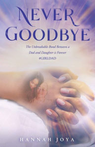Title: Never Goodbye: The Unbreakable Bond Between a Dad and Daughter Is Forever #Girldad, Author: Hannah Joya