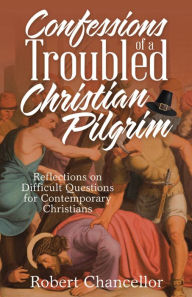 Title: Confessions of a Troubled Christian Pilgrim: Reflections on Difficult Questions for Contemporary Christians, Author: Robert Chancellor