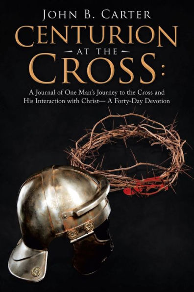 Centurion at the Cross: : a Journal of One Man's Journey to Cross and His Interaction with Christ- Forty-Day Devotion
