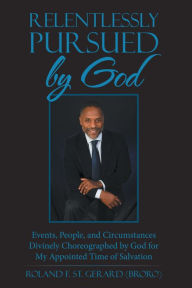 Title: Relentlessly Pursued by God: Events, People, and Circumstances Divinely Choreographed by God for My Appointed Time of Salvation, Author: Roland F. St. Gerard