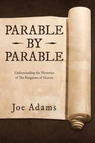 Title: Parable by Parable: Understanding the Mysteries of the Kingdom of Heaven, Author: Joe Adams
