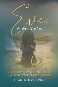 Title: Eve, Where Are You?: Confronting Toxic Practices Against the Advancement of Women, Author: Nicole L Davis Phd