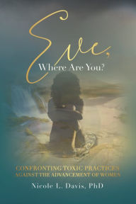 Title: Eve, Where Are You?: Confronting Toxic Practices Against the Advancement of Women, Author: Nicole L. Davis PhD