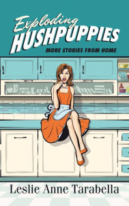 Title: Exploding Hushpuppies: More Stories from Home, Author: Leslie Anne Tarabella