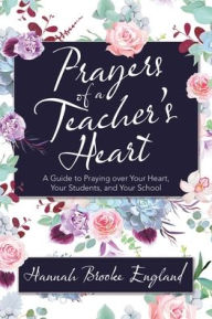 Title: Prayers of a Teacher's Heart: A Guide to Praying over Your Heart, Your Students, and Your School, Author: Hannah Brooke England