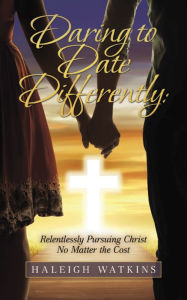 Title: Daring to Date Differently: Relentlessly Pursuing Christ No Matter the Cost, Author: Haleigh Watkins