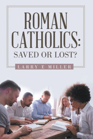 Title: Roman Catholics: Saved or Lost?, Author: Larry E Miller