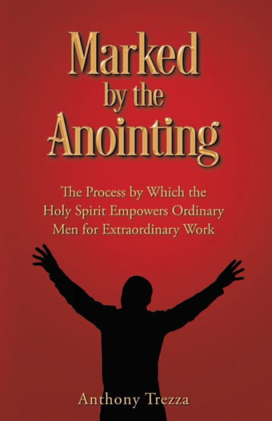 Marked by the Anointing: The Process by Which the Holy Spirit Empowers Ordinary Men for Extraordinary Work