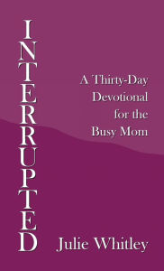 Title: Interrupted: A Thirty-Day Devotional for the Busy Mom, Author: Julie Whitley