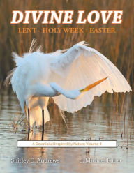 Title: Divine Love Lent - Holy Week - Easter: A Devotional Inspired by Nature: Volume 4, Author: Shirley D. Andrews