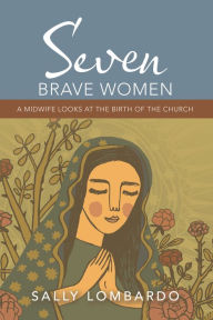 Title: Seven Brave Women: A Midwife Looks at the Birth of the Church, Author: Sally Lombardo