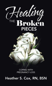 Title: Healing the Broken Pieces: Coping with Pregnancy Loss, Author: Heather S. Cox RN BSN