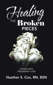 Title: Healing the Broken Pieces: Coping with Pregnancy Loss, Author: Heather S. Cox RN BSN