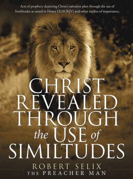 Christ Revealed Through the Use of Similtudes: Acts of Prophecy Depicting Christ's Salvation Plan Through the Use of Similitudes as Stated in Hosea 12:10 (Kjv) and Other Studies of Importance.