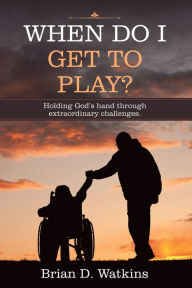 Title: When Do I Get to Play?: Holding God's Hand Through Extraordinary Challenges., Author: Brian D. Watkins